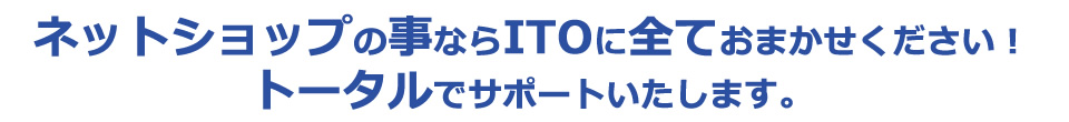 ネットショップの事ならITOに全ておまかせください！
トータルでサポートいたします。